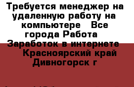 Требуется менеджер на удаленную работу на компьютере - Все города Работа » Заработок в интернете   . Красноярский край,Дивногорск г.